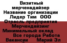 Визитный  мерченадайзер › Название организации ­ Лидер Тим, ООО › Отрасль предприятия ­ Мерчендайзинг › Минимальный оклад ­ 18 000 - Все города Работа » Вакансии   . Марий Эл респ.,Йошкар-Ола г.